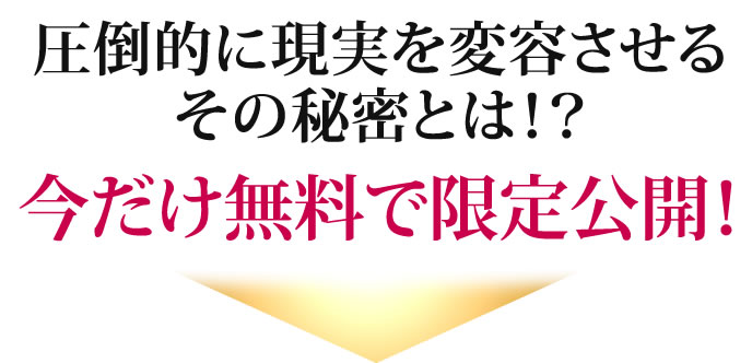 圧倒的に現実を変容させるその秘密とは!?今だけ無料で限定公開!